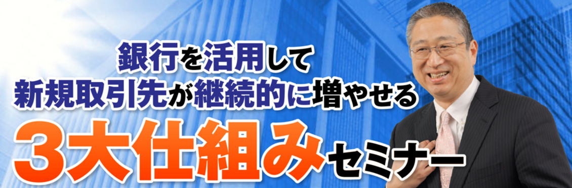 銀行を活用して新規取引先が継続的に増やせる ３大仕組みセミナー