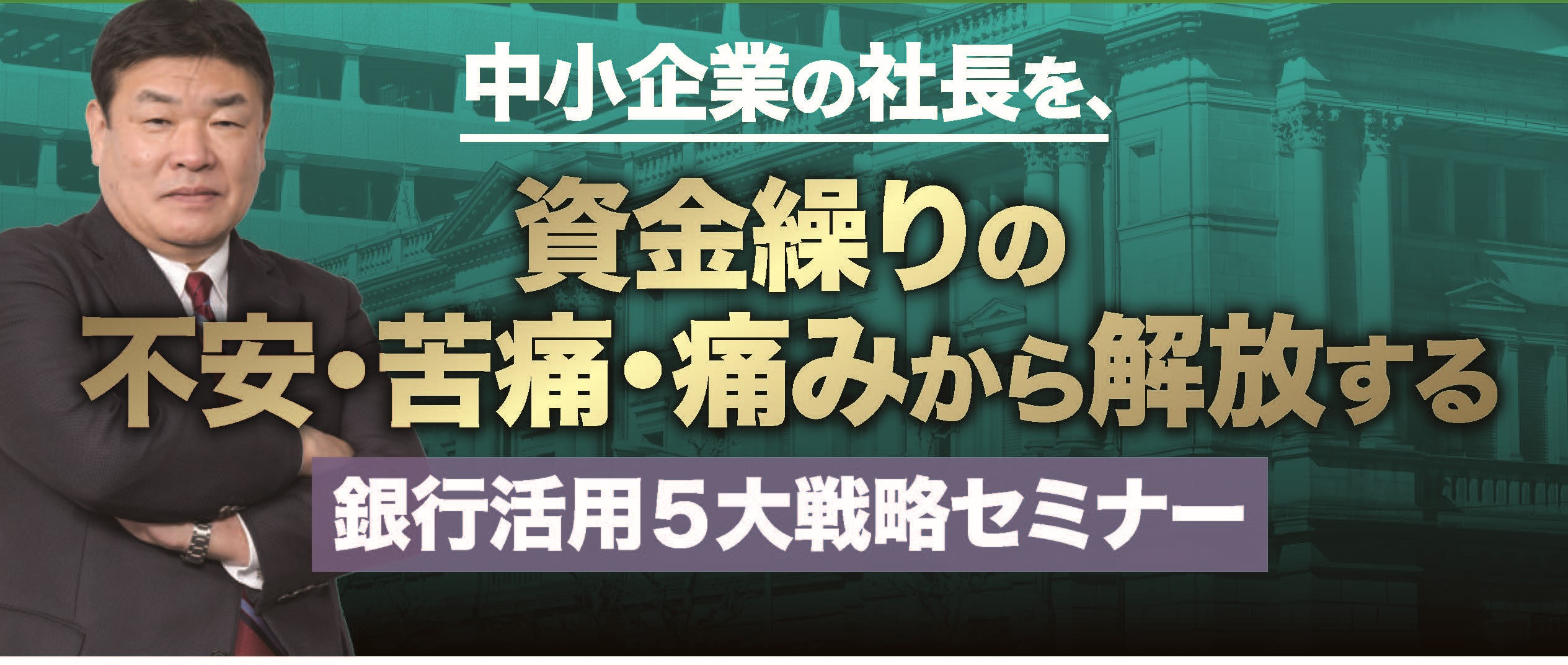 中小企業の社長を「資金繰りの不安・苦痛・痛み」から解放する銀行活用５大戦略セミナー