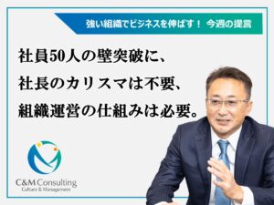 社員50人の壁突破に、社長のカリスマは不要、組織運営の仕組みは必要。