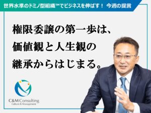 権限委譲の第一歩は、価値観と人生観の継承からはじまる。 権限委譲の第一歩は、価値観と人生観の継承からはじまる。