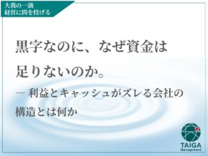 黒字なのに、なぜ資金は足りないのか。  ― 利益とキャッシュがズレる会社の構造とは何か