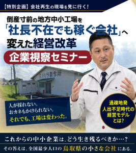 ≪企業視察セミナー≫　倒産寸前の地方中小工場を「社長不在でも稼ぐ会社」へ変えた経営改革